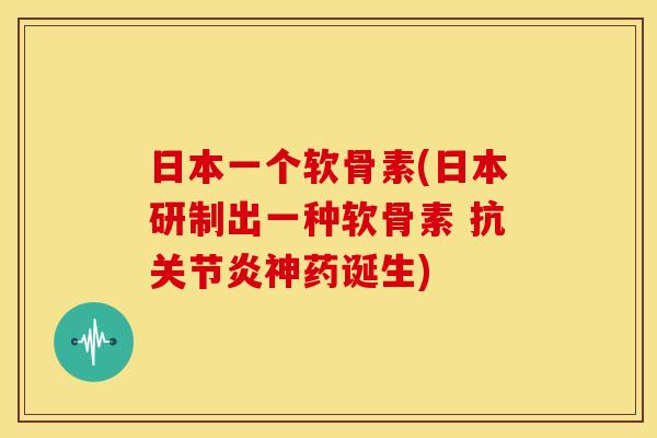 日本一个软骨素(日本研制出一种软骨素 抗关节炎神药诞生)