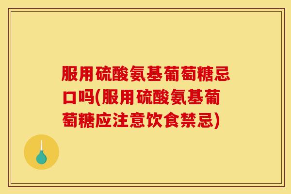 服用硫酸氨基葡萄糖忌口吗(服用硫酸氨基葡萄糖应注意饮食禁忌)