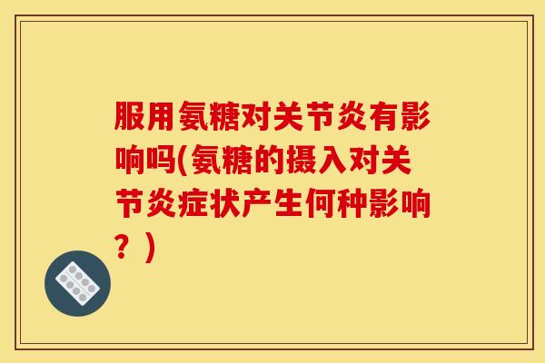 服用氨糖对关节炎有影响吗(氨糖的摄入对关节炎症状产生何种影响？)