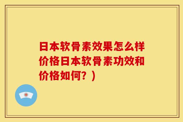 日本软骨素效果怎么样价格日本软骨素功效和价格如何?) 日本软骨素效果怎么样价格日本软骨素功效和价格如何?)