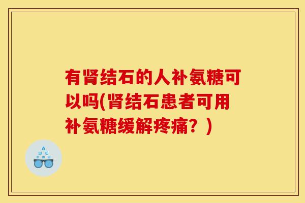 有结石的人补氨糖可以吗(结石患者可用补氨糖缓解？)