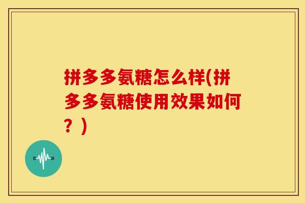 拼多多氨糖怎么样(拼多多氨糖使用效果如何？)