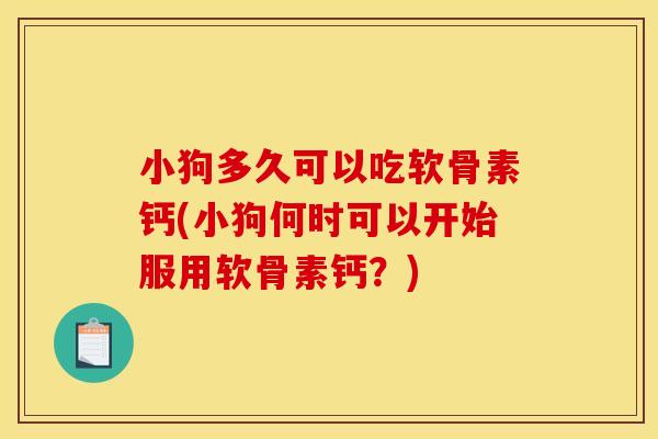 小狗多久可以吃软骨素钙(小狗何时可以开始服用软骨素钙？)