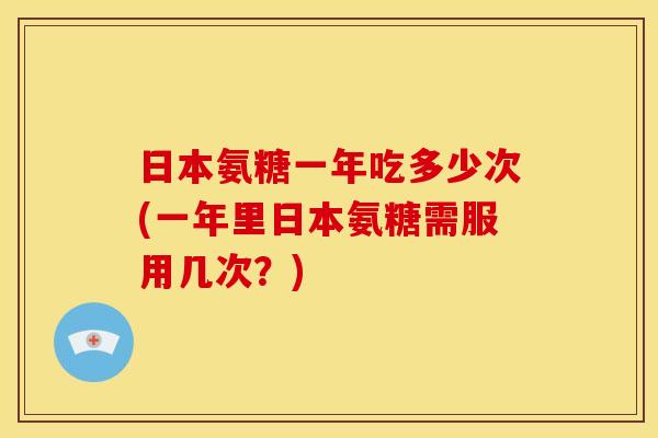 日本氨糖一年吃多少次(一年里日本氨糖需服用几次？)
