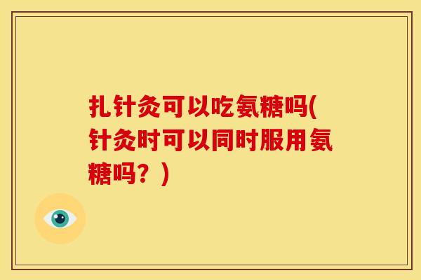 扎针灸可以吃氨糖吗(针灸时可以同时服用氨糖吗?) 扎针灸可以吃氨糖吗(针灸时可以同时服用氨糖吗?)