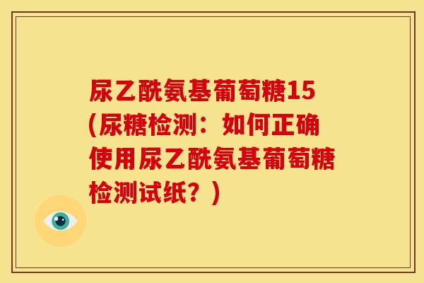 尿乙酰氨基葡萄糖15(尿糖检测：如何正确使用尿乙酰氨基葡萄糖检测试纸？)