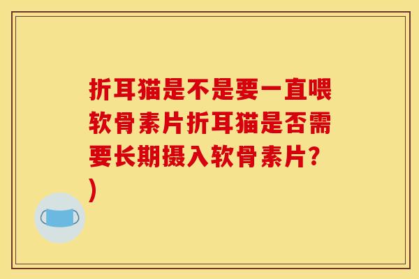 折耳猫是不是要一直喂软骨素片折耳猫是否需要长期摄入软骨素片？)