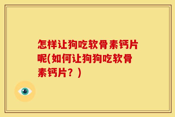 怎样让狗吃软骨素钙片呢(如何让狗狗吃软骨素钙片？)