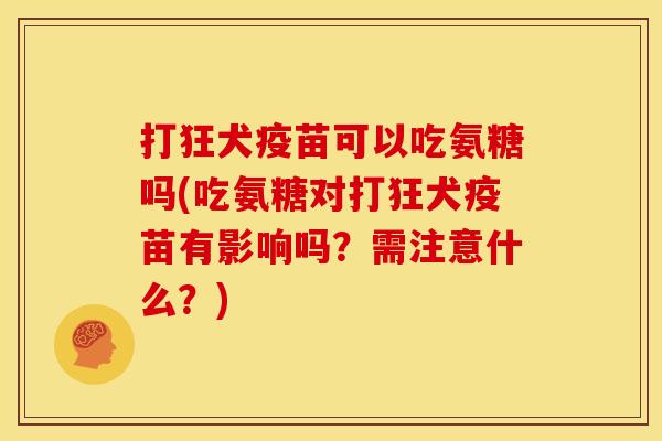 打狂犬疫苗可以吃氨糖吗(吃氨糖对打狂犬疫苗有影响吗？需注意什么？)