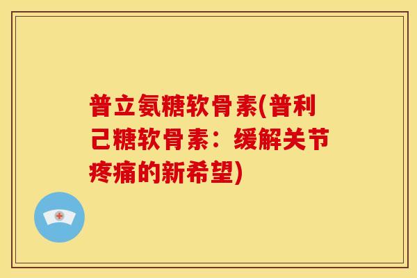 普立氨糖软骨素(普利己糖软骨素：缓解关节疼痛的新希望)