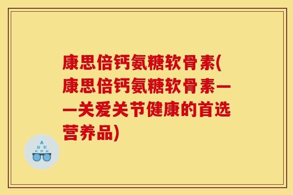 康思倍钙氨糖软骨素(康思倍钙氨糖软骨素——关爱关节健康的首选营养品)
