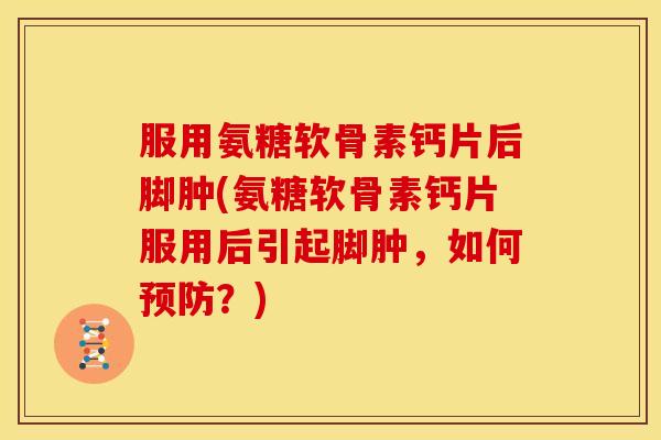 服用氨糖软骨素钙片后脚肿(氨糖软骨素钙片服用后引起脚肿，如何预防？)