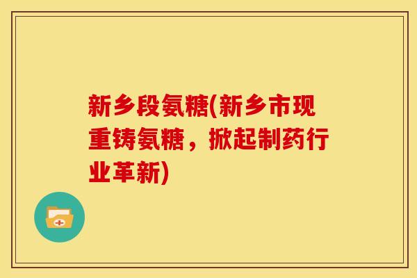 新乡段氨糖(新乡市现重铸氨糖，掀起制药行业革新)