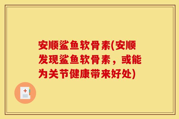 安顺鲨鱼软骨素(安顺发现鲨鱼软骨素，或能为关节健康带来好处)