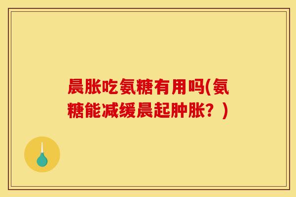 晨胀吃氨糖有用吗(氨糖能减缓晨起肿胀？)