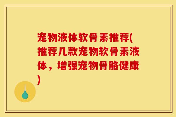 宠物液体软骨素推荐(推荐几款宠物软骨素液体,增强宠物骨骼健康) 宠物液体软骨素推荐(推荐几款宠物软骨素液体,增强宠物骨骼健康)
