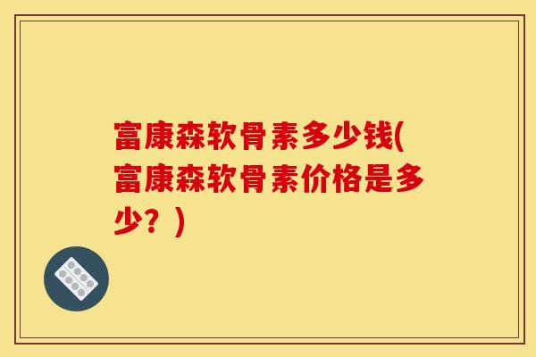 富康森软骨素多少钱(富康森软骨素价格是多少？)