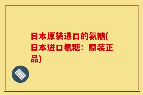 日本原装进口的氨糖(日本进口氨糖：原装正品)
