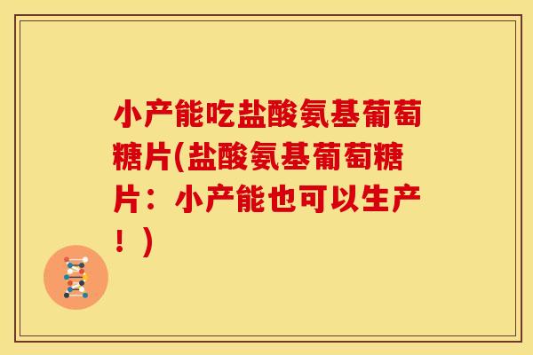 小产能吃盐酸氨基葡萄糖片(盐酸氨基葡萄糖片：小产能也可以生产！)