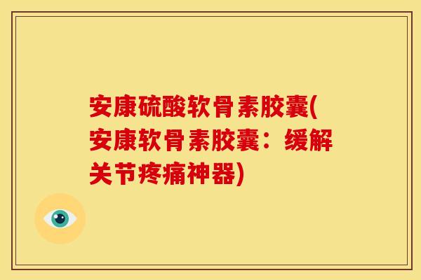 安康硫酸软骨素胶囊(安康软骨素胶囊：缓解关节疼痛神器)