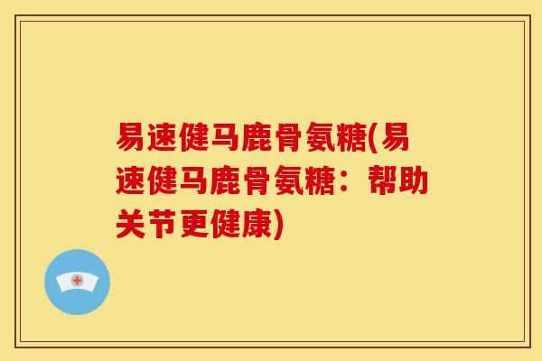易速健马鹿骨氨糖(易速健马鹿骨氨糖：帮助关节更健康)