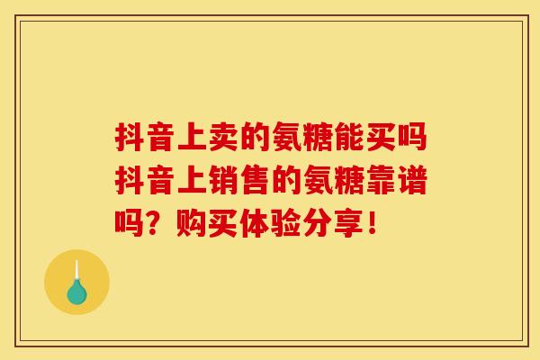 抖音上卖的氨糖能买吗抖音上销售的氨糖靠谱吗？购买体验分享！