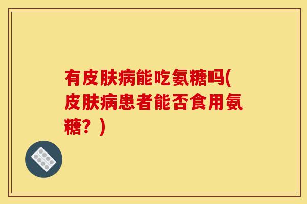 有皮肤病能吃氨糖吗(皮肤病患者能否食用氨糖？)