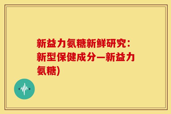 新益力氨糖新鲜研究：新型保健成分—新益力氨糖)