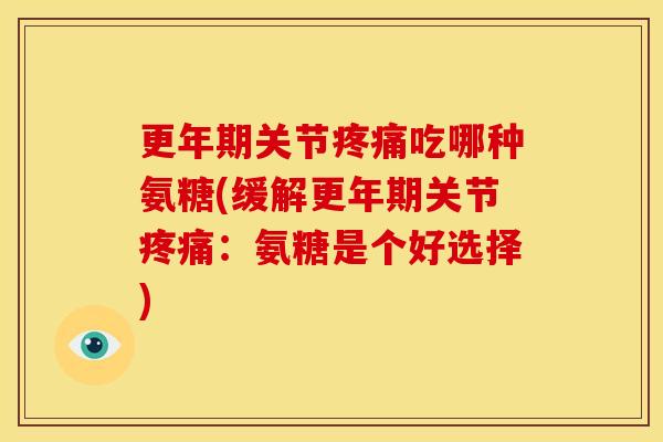 更年期关节疼痛吃哪种氨糖(缓解更年期关节疼痛：氨糖是个好选择)