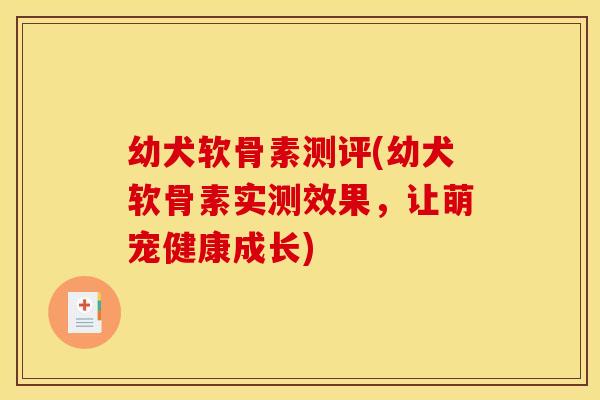 幼犬软骨素测评(幼犬软骨素实测效果，让萌宠健康成长)