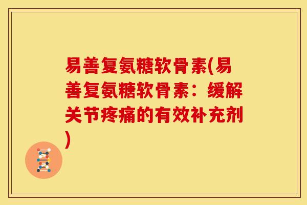 易善复氨糖软骨素(易善复氨糖软骨素：缓解关节疼痛的有效补充剂)