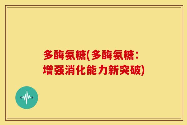 多酶氨糖(多酶氨糖：增强消化能力新突破)