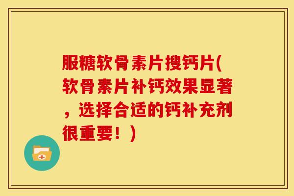 服糖软骨素片搜钙片(软骨素片补钙效果显著,选择合适的钙补充剂很重要!) 服糖软骨素片搜钙片(软骨素片补钙效果显著,选择合适的钙补充剂很重要!)
