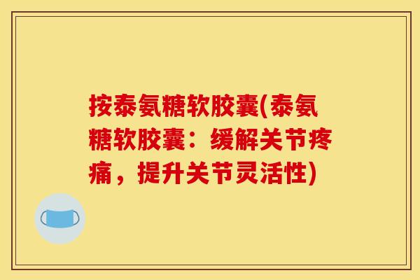 按泰氨糖软胶囊(泰氨糖软胶囊：缓解关节疼痛，提升关节灵活性)