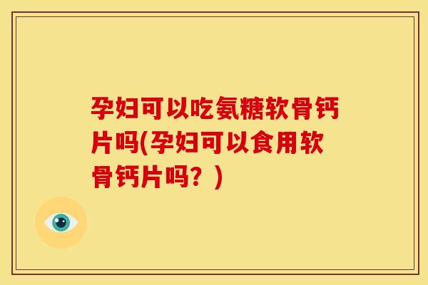 孕妇可以吃氨糖软骨钙片吗(孕妇可以食用软骨钙片吗？)
