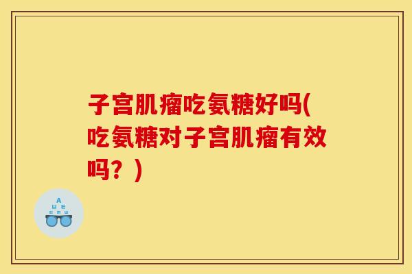 子宫肌瘤吃氨糖好吗(吃氨糖对子宫肌瘤有效吗？)