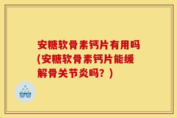 安糖软骨素钙片有用吗(安糖软骨素钙片能缓解骨关节炎吗？)