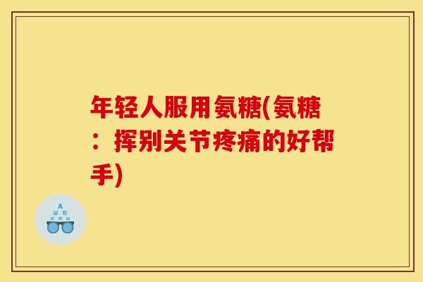 年轻人服用氨糖(氨糖：挥别关节疼痛的好帮手)