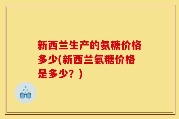 新西兰生产的氨糖价格多少(新西兰氨糖价格是多少？)