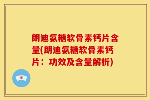 朗迪氨糖软骨素钙片含量(朗迪氨糖软骨素钙片：功效及含量解析)