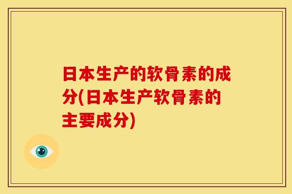 日本生产的软骨素的成分(日本生产软骨素的主要成分)