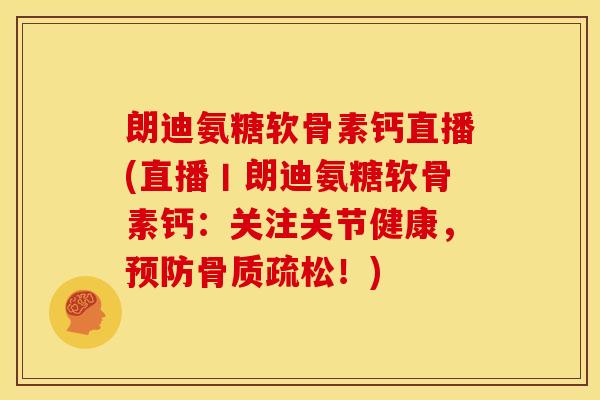 朗迪氨糖软骨素钙直播(直播丨朗迪氨糖软骨素钙：关注关节健康，！)