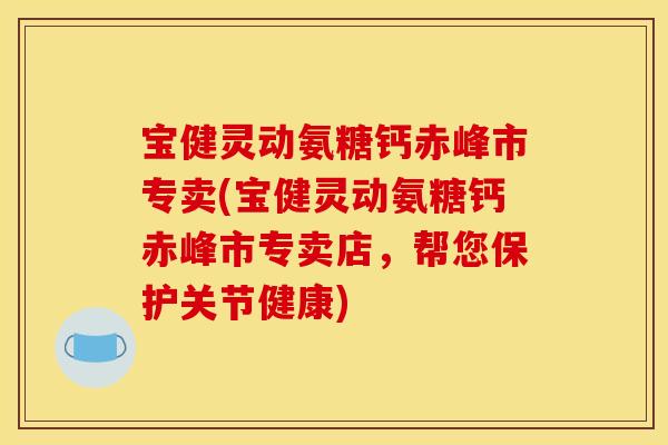 宝健灵动氨糖钙赤峰市专卖(宝健灵动氨糖钙赤峰市专卖店,帮您保护关节健康) 宝健灵动氨糖钙赤峰市专卖(宝健灵动氨糖钙赤峰市专卖店,帮您保护关节健康)