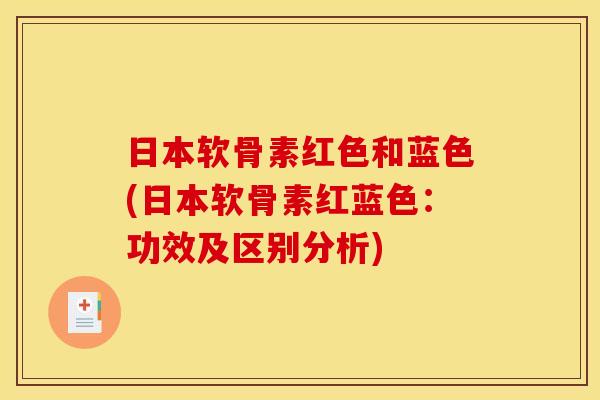 日本软骨素红色和蓝色(日本软骨素红蓝色：功效及区别分析)