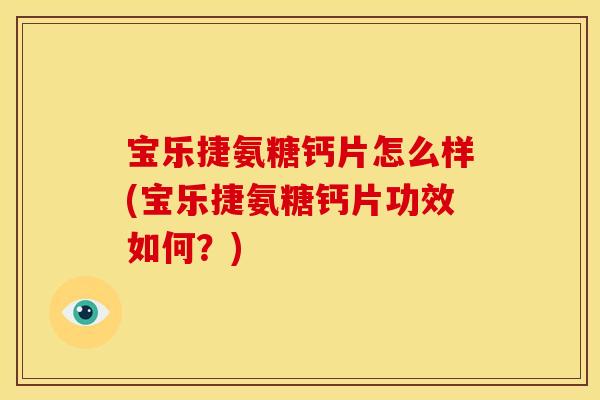 宝乐捷氨糖钙片怎么样(宝乐捷氨糖钙片功效如何？)