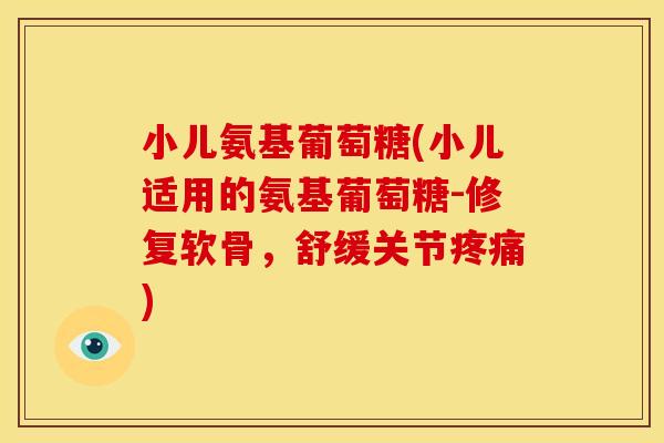 小儿氨基葡萄糖(小儿适用的氨基葡萄糖-修复软骨，舒缓关节疼痛)