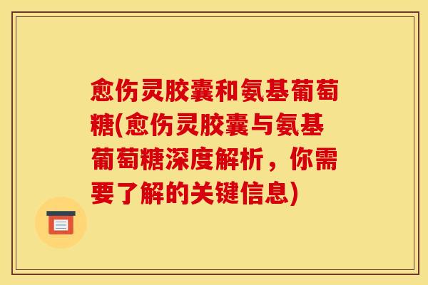 愈伤灵胶囊和氨基葡萄糖(愈伤灵胶囊与氨基葡萄糖深度解析，你需要了解的关键信息)