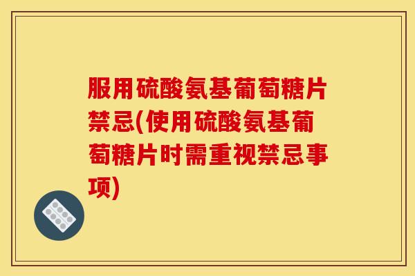 服用硫酸氨基葡萄糖片禁忌(使用硫酸氨基葡萄糖片时需重视禁忌事项)