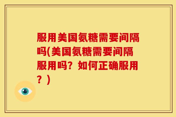 服用美国氨糖需要间隔吗(美国氨糖需要间隔服用吗?如何正确服用?) 服用美国氨糖需要间隔吗(美国氨糖需要间隔服用吗?如何正确服用?)