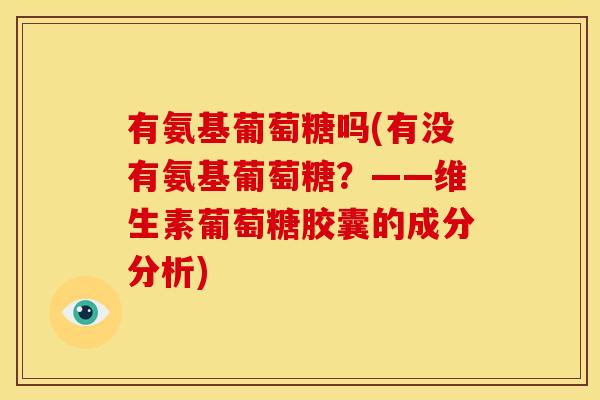 有氨基葡萄糖吗(有没有氨基葡萄糖？——维生素葡萄糖胶囊的成分分析)